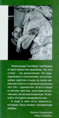 Александр Гинзбург свободен в пространстве времени. Но его стихи - не археология. Он принадлежит к поколению, испытавшему чувство стыда за свою непричастность к героике прошлых лет. Он - причастен. В его стихах и песнях чувства, многими испытанные, но не высказанные. Услышать это дано каждому из нас. А еще в нем есть нежность, которая, быть может, человечнее любви.    Ирина Кравцова    Иван Лимбах   (о книге - Александра Гинзбурга)